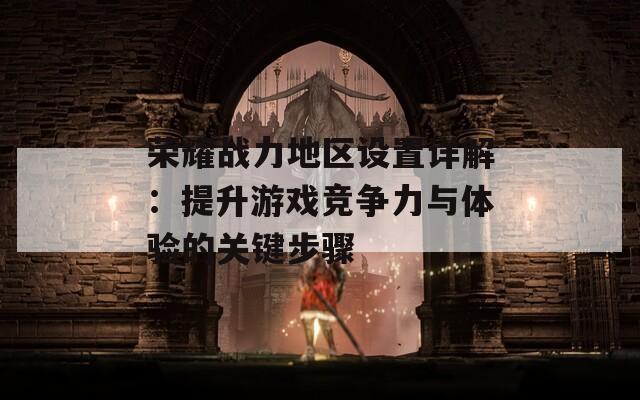 荣耀战力地区设置详解：提升游戏竞争力与体验的关键步骤-第1张图片-商贸手游网