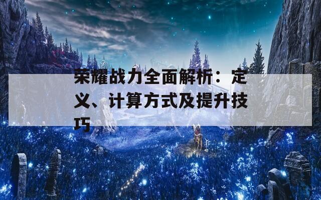 荣耀战力全面解析：定义、计算方式及提升技巧-第1张图片-商贸手游网