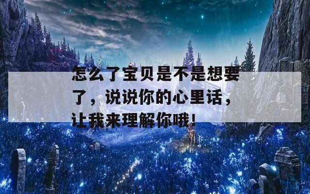 怎么了宝贝是不是想要了，说说你的心里话，让我来理解你哦！-第1张图片-商贸手游网