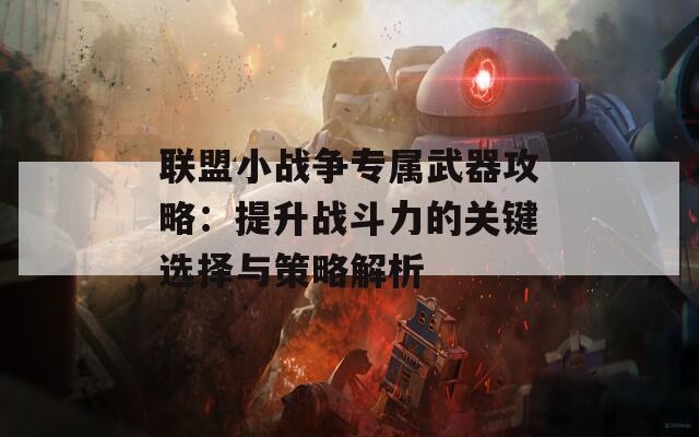 联盟小战争专属武器攻略：提升战斗力的关键选择与策略解析-第1张图片-商贸手游网