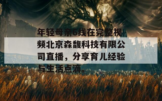 年轻母亲6线在完整视频北京森馥科技有限公司直播，分享育儿经验与生活点滴。-第1张图片-商贸手游网