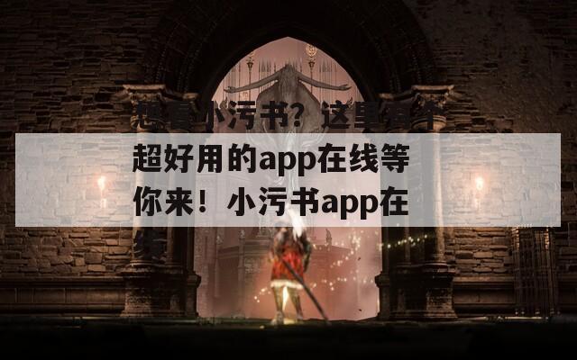 想看小污书？这里有个超好用的app在线等你来！小污书app在线-第1张图片-商贸手游网