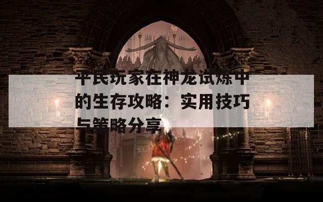 平民玩家在神龙试炼中的生存攻略：实用技巧与策略分享-第1张图片-商贸手游网