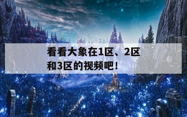 看看大象在1区、2区和3区的视频吧！-第1张图片-商贸手游网