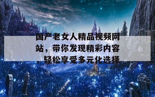 国产老女人精品视频网站，带你发现精彩内容，轻松享受多元化选择-第1张图片-商贸手游网