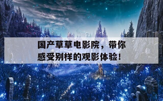 国产草草电影院，带你感受别样的观影体验！-第1张图片-商贸手游网