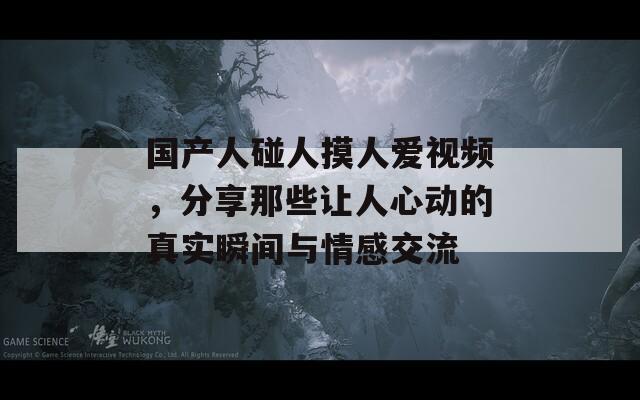 国产人碰人摸人爱视频，分享那些让人心动的真实瞬间与情感交流-第1张图片-商贸手游网