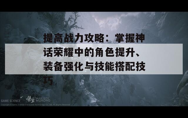 提高战力攻略：掌握神话荣耀中的角色提升、装备强化与技能搭配技巧-第1张图片-商贸手游网