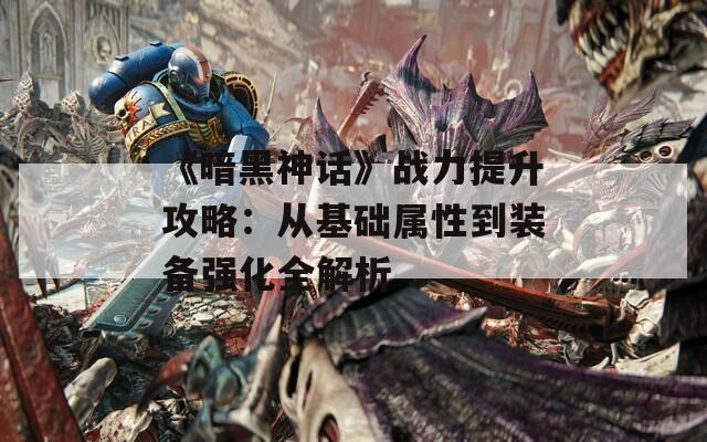 《暗黑神话》战力提升攻略：从基础属性到装备强化全解析-第1张图片-商贸手游网