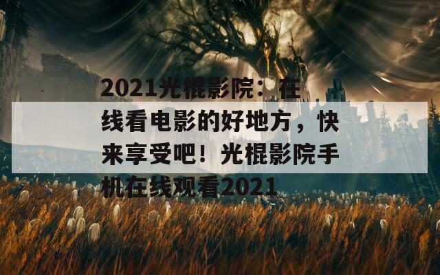 2021光棍影院：在线看电影的好地方，快来享受吧！光棍影院手机在线观看2021-第1张图片-商贸手游网