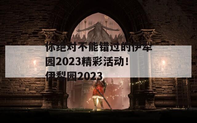 你绝对不能错过的伊犁园2023精彩活动！伊犁园2023-第1张图片-商贸手游网