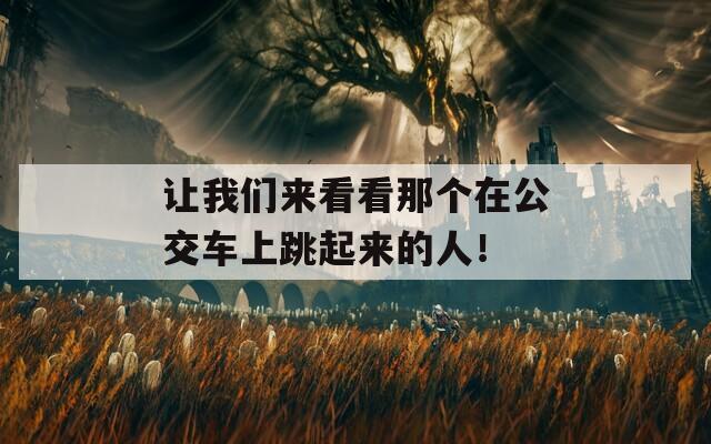 让我们来看看那个在公交车上跳起来的人！-第1张图片-商贸手游网