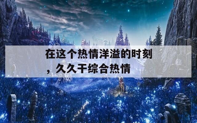 在这个热情洋溢的时刻，久久干综合热情-第1张图片-商贸手游网