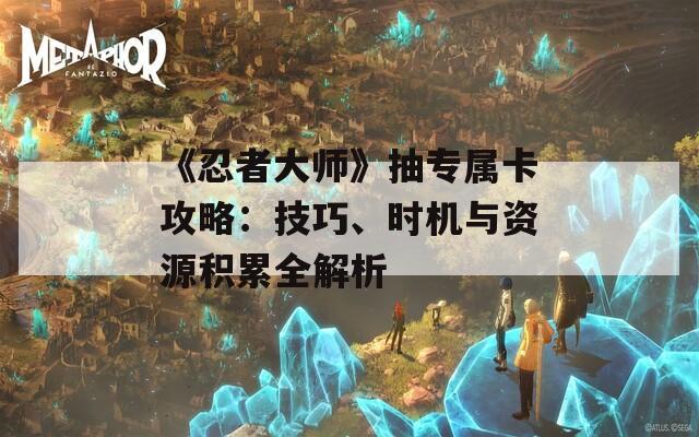 《忍者大师》抽专属卡攻略：技巧、时机与资源积累全解析-第1张图片-商贸手游网