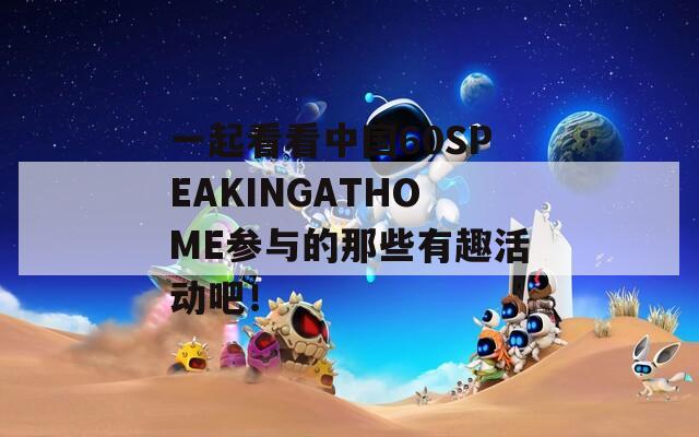 一起看看中国60SPEAKINGATHOME参与的那些有趣活动吧！-第1张图片-商贸手游网