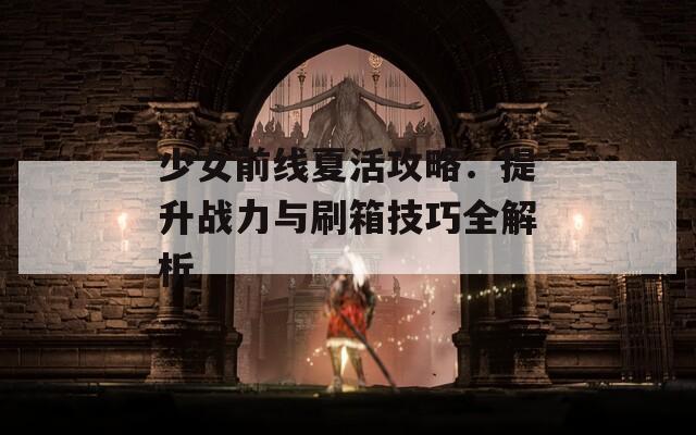 少女前线夏活攻略：提升战力与刷箱技巧全解析-第1张图片-商贸手游网