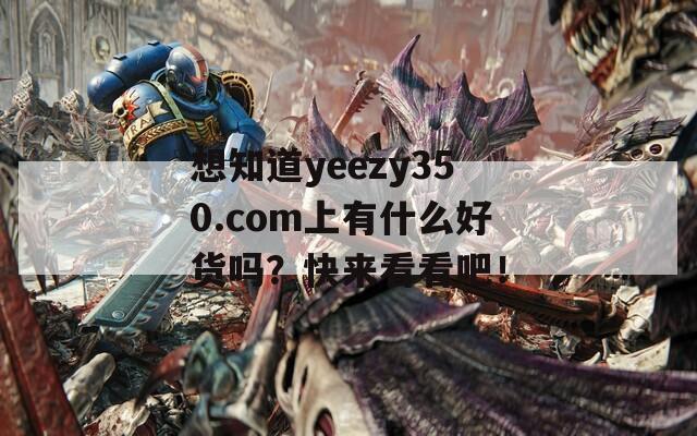 想知道yeezy350.com上有什么好货吗？快来看看吧！-第1张图片-商贸手游网