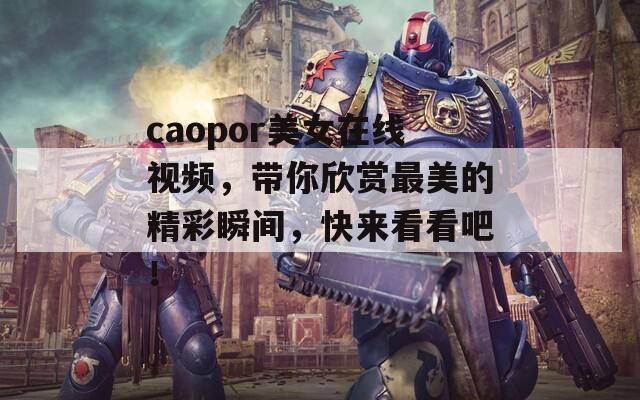 caopor美女在线视频，带你欣赏最美的精彩瞬间，快来看看吧！-第1张图片-商贸手游网