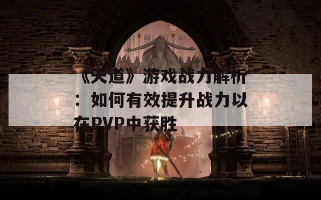 《天道》游戏战力解析：如何有效提升战力以在PVP中获胜-第1张图片-商贸手游网