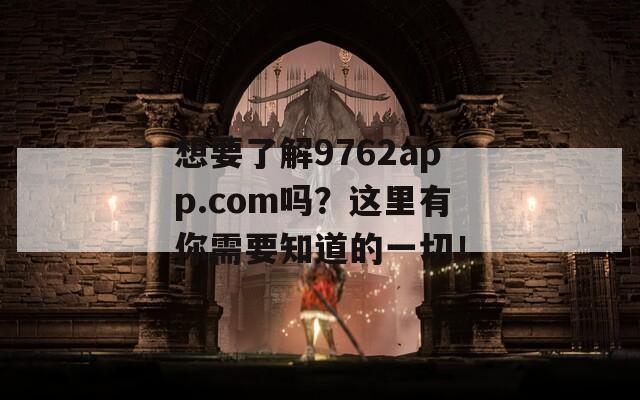 想要了解9762app.com吗？这里有你需要知道的一切！-第1张图片-商贸手游网