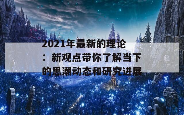 2021年最新的理论：新观点带你了解当下的思潮动态和研究进展-第1张图片-商贸手游网