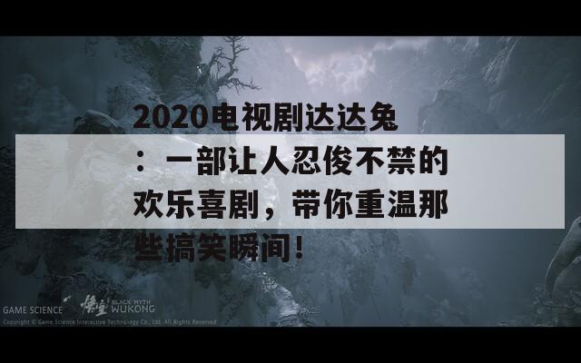 2020电视剧达达兔：一部让人忍俊不禁的欢乐喜剧，带你重温那些搞笑瞬间！-第1张图片-商贸手游网