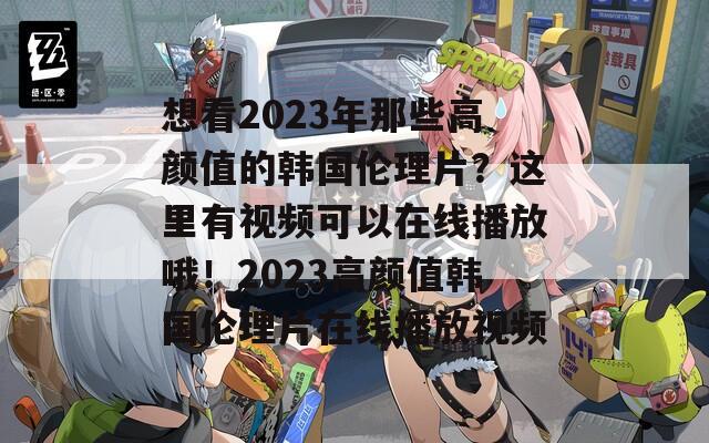 想看2023年那些高颜值的韩国伦理片？这里有视频可以在线播放哦！2023高颜值韩国伦理片在线播放视频-第1张图片-商贸手游网