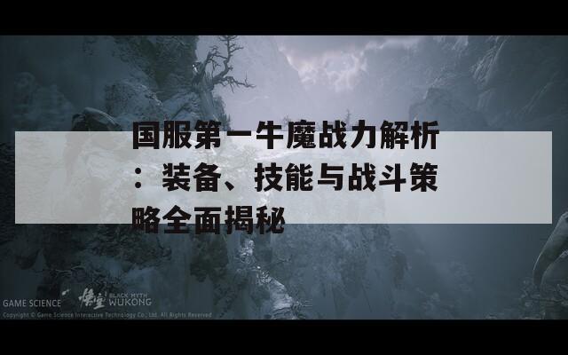 国服第一牛魔战力解析：装备、技能与战斗策略全面揭秘-第1张图片-商贸手游网