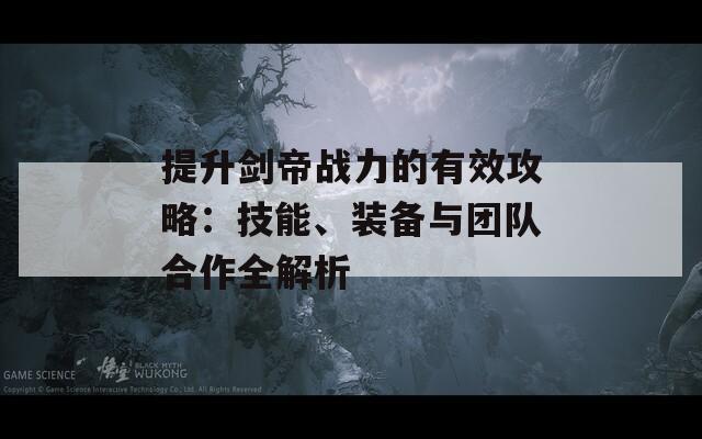 提升剑帝战力的有效攻略：技能、装备与团队合作全解析-第1张图片-商贸手游网