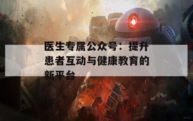 医生专属公众号：提升患者互动与健康教育的新平台-第1张图片-商贸手游网