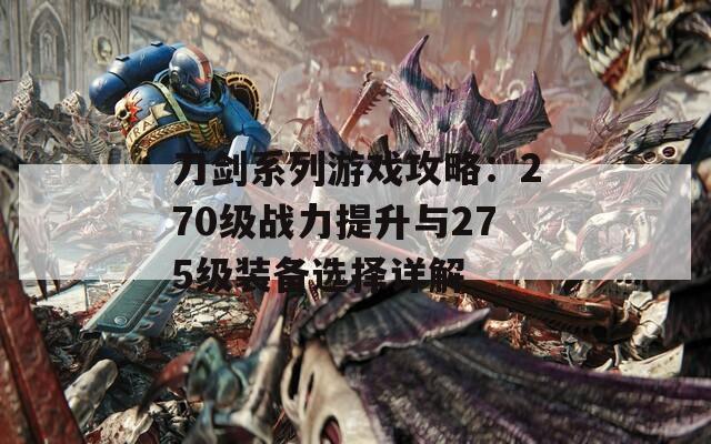 刀剑系列游戏攻略：270级战力提升与275级装备选择详解-第1张图片-商贸手游网