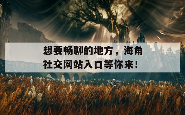 想要畅聊的地方，海角社交网站入口等你来！-第1张图片-商贸手游网