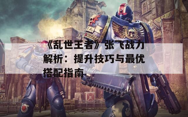 《乱世王者》张飞战力解析：提升技巧与最优搭配指南-第1张图片-商贸手游网