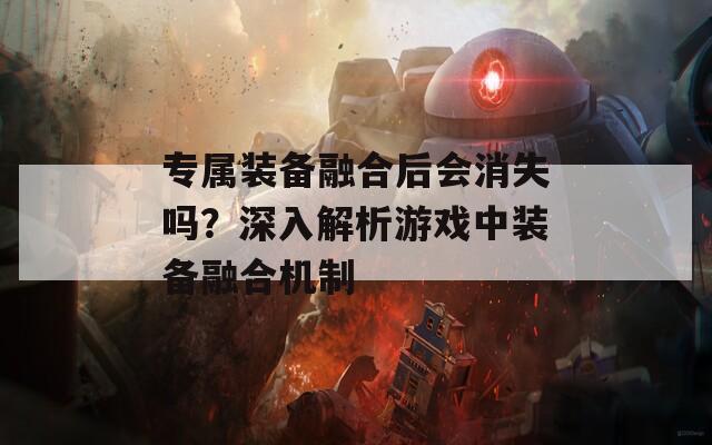 专属装备融合后会消失吗？深入解析游戏中装备融合机制-第1张图片-商贸手游网