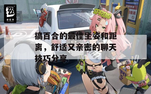 搞百合的最佳坐姿和距离，舒适又亲密的聊天技巧分享-第1张图片-商贸手游网