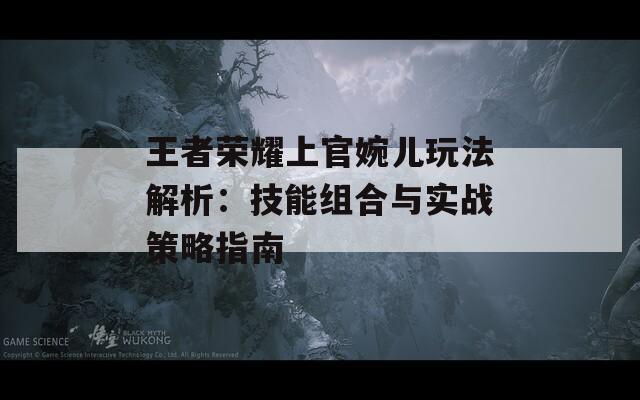 王者荣耀上官婉儿玩法解析：技能组合与实战策略指南-第1张图片-商贸手游网