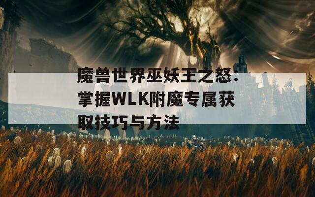 魔兽世界巫妖王之怒：掌握WLK附魔专属获取技巧与方法-第1张图片-商贸手游网