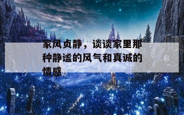 家风贞静，谈谈家里那种静谧的风气和真诚的情感-第1张图片-商贸手游网