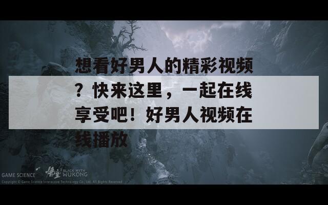 想看好男人的精彩视频？快来这里，一起在线享受吧！好男人视频在线播放-第1张图片-商贸手游网