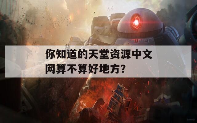 你知道的天堂资源中文网算不算好地方？-第1张图片-商贸手游网