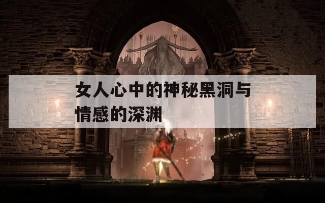 女人心中的神秘黑洞与情感的深渊-第1张图片-商贸手游网