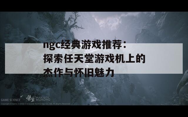 ngc经典游戏推荐：探索任天堂游戏机上的杰作与怀旧魅力-第1张图片-商贸手游网