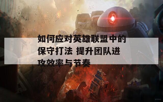 如何应对英雄联盟中的保守打法 提升团队进攻效率与节奏-第1张图片-商贸手游网