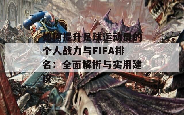 如何提升足球运动员的个人战力与FIFA排名：全面解析与实用建议-第1张图片-商贸手游网