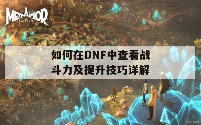 如何在DNF中查看战斗力及提升技巧详解-第1张图片-商贸手游网