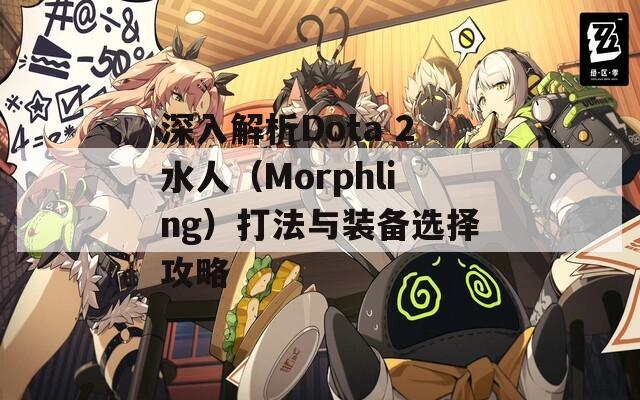 深入解析Dota 2水人（Morphling）打法与装备选择攻略-第1张图片-商贸手游网