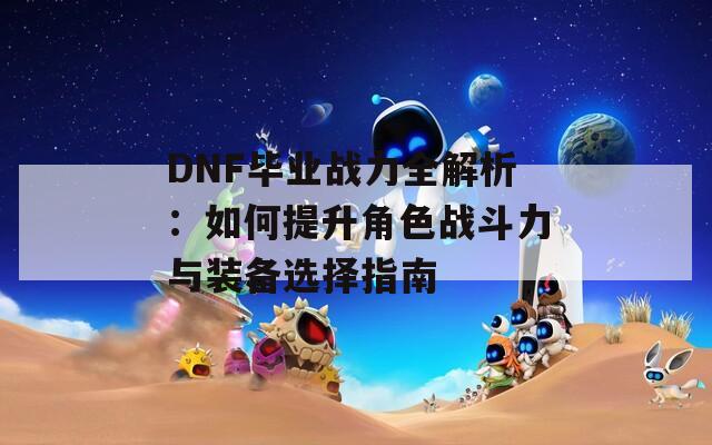 DNF毕业战力全解析：如何提升角色战斗力与装备选择指南-第1张图片-商贸手游网