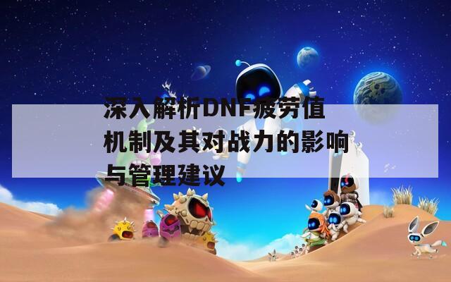 深入解析DNF疲劳值机制及其对战力的影响与管理建议-第1张图片-商贸手游网