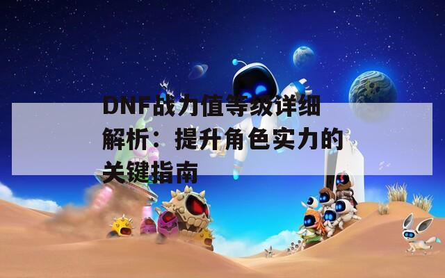 DNF战力值等级详细解析：提升角色实力的关键指南-第1张图片-商贸手游网