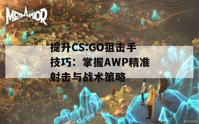 提升CS:GO狙击手技巧：掌握AWP精准射击与战术策略-第1张图片-商贸手游网